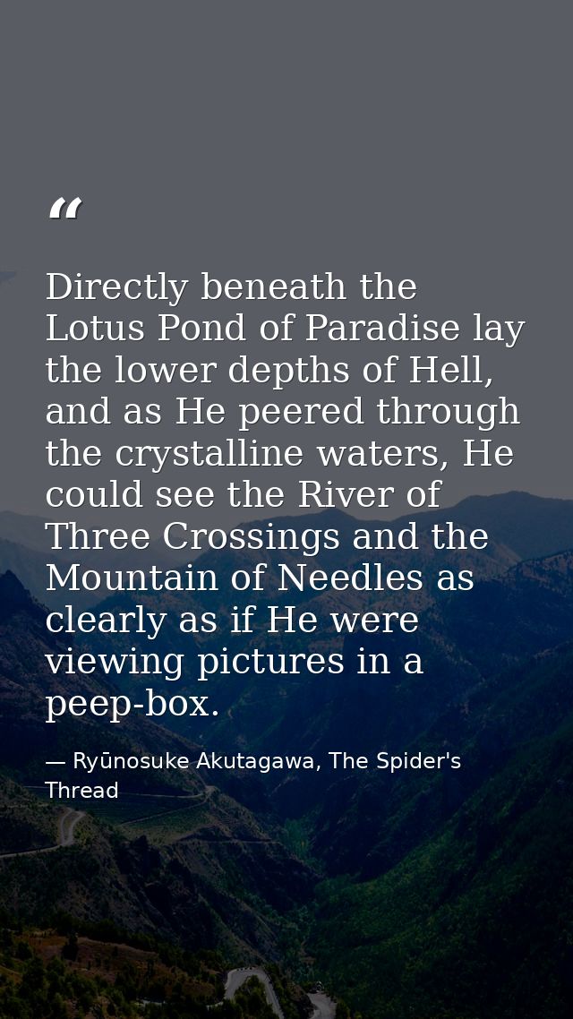 Directly beneath the Lotus Pond of Paradise lay the lower depths of Hell, and as He peered through the crystalline water — Ryūnosuke Akutagawa, The Spider's Thread