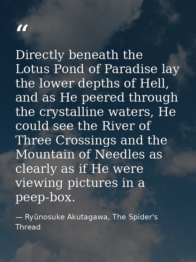 Directly beneath the Lotus Pond of Paradise lay the lower depths of Hell, and as He peered through the crystalline water — Ryūnosuke Akutagawa, The Spider's Thread