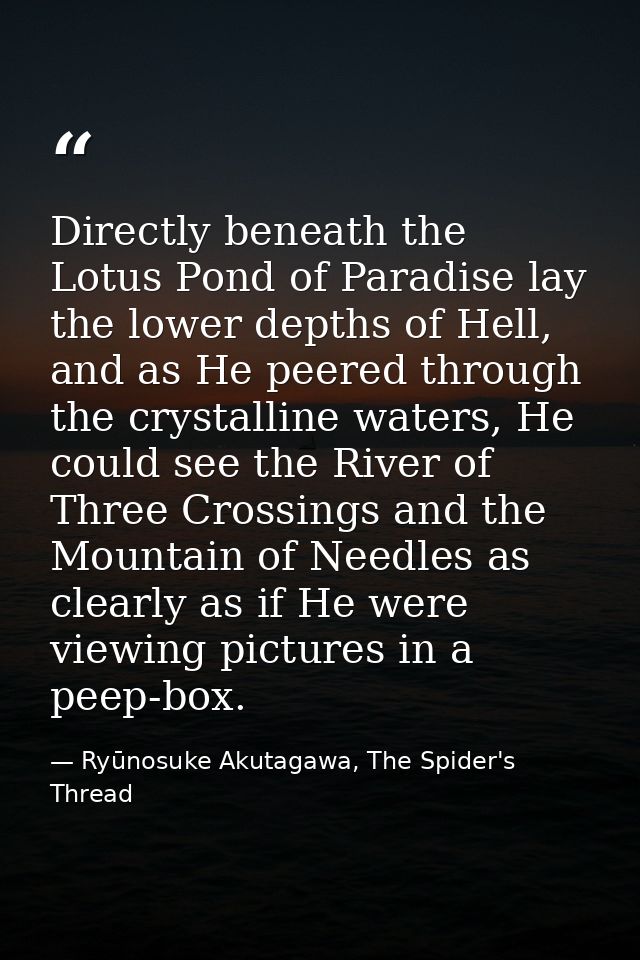 Directly beneath the Lotus Pond of Paradise lay the lower depths of Hell, and as He peered through the crystalline water — Ryūnosuke Akutagawa, The Spider's Thread