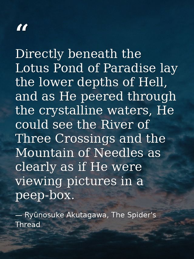 Directly beneath the Lotus Pond of Paradise lay the lower depths of Hell, and as He peered through the crystalline water — Ryūnosuke Akutagawa, The Spider's Thread