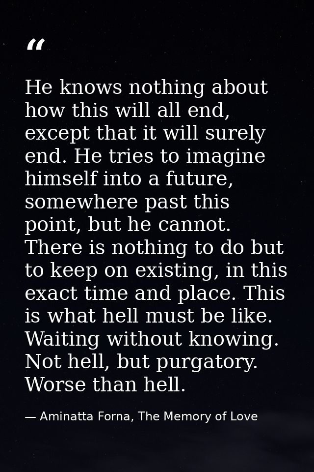 He knows nothing about how this will all end, except that it will surely end. He tries to imagine himself into a future, — Aminatta Forna, The Memory of Love
