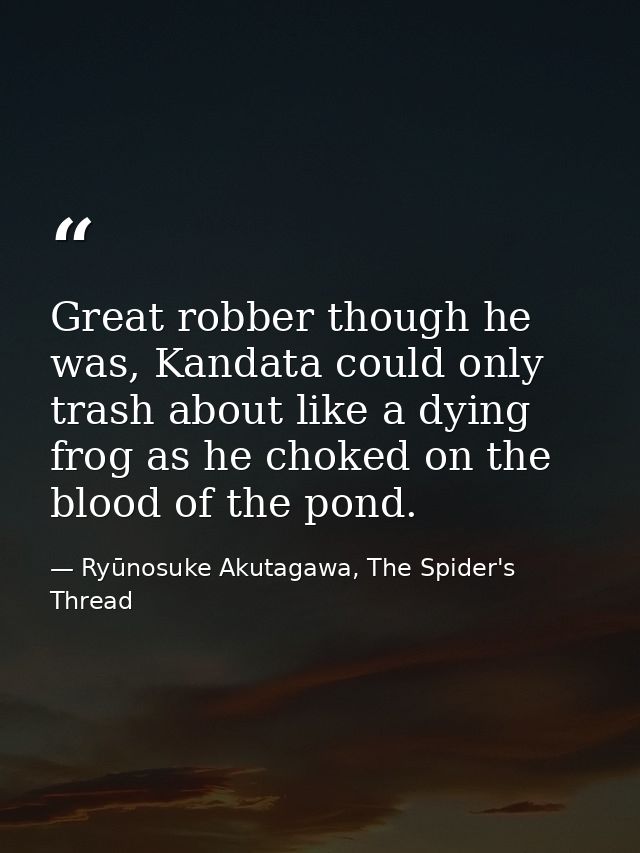 Great robber though he was, Kandata could only trash about like a dying frog as he choked on the blood of the pond. — Ryūnosuke Akutagawa, The Spider's Thread