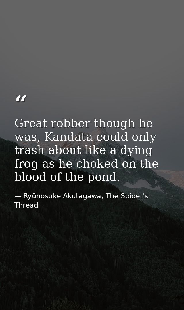 Great robber though he was, Kandata could only trash about like a dying frog as he choked on the blood of the pond. — Ryūnosuke Akutagawa, The Spider's Thread