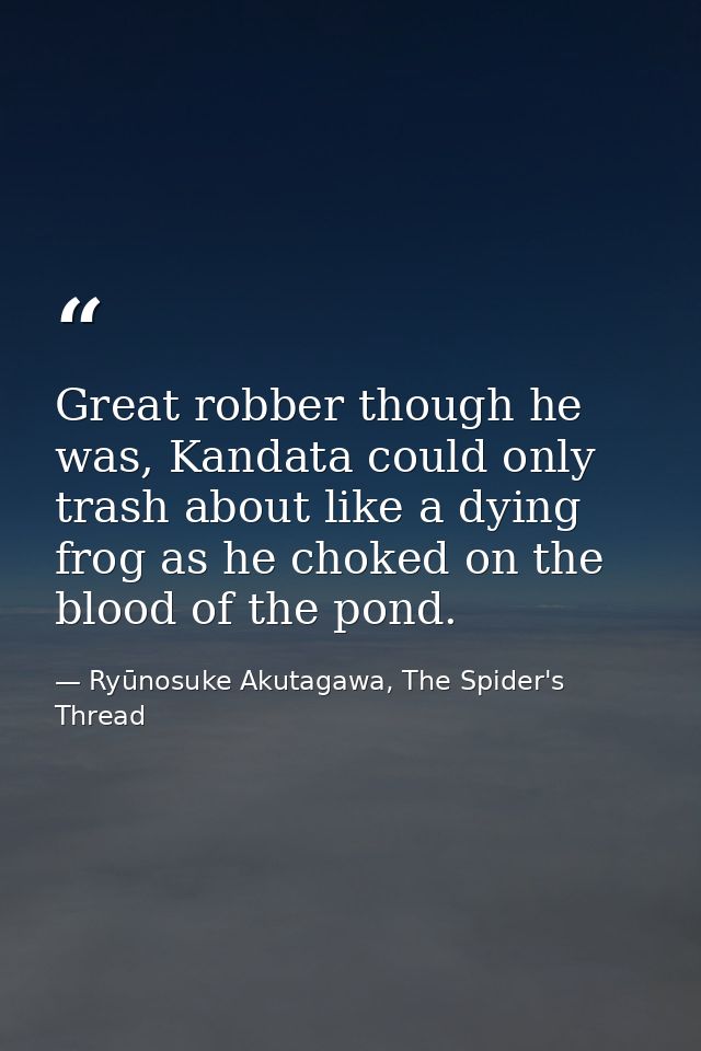 Great robber though he was, Kandata could only trash about like a dying frog as he choked on the blood of the pond. — Ryūnosuke Akutagawa, The Spider's Thread