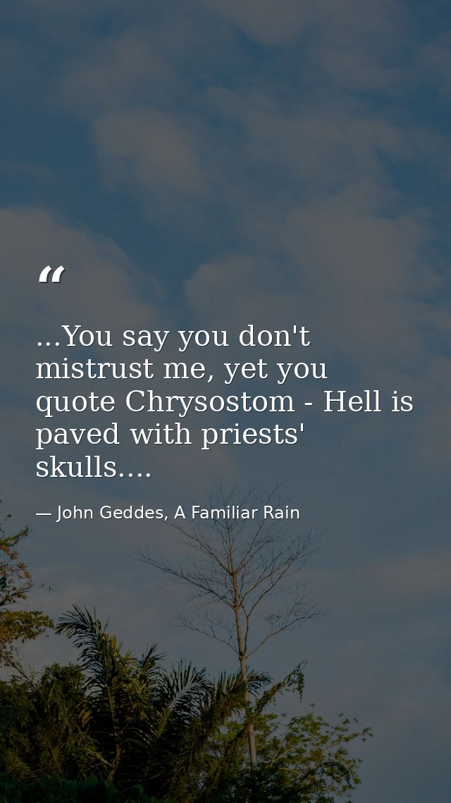 ...You say you don't mistrust me, yet you quote Chrysostom - Hell is paved with priests' skulls.... — John Geddes, A Familiar Rain
