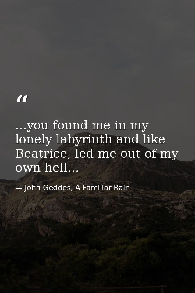 ...you found me in my lonely labyrinth and like Beatrice, led me out of my own hell... — John Geddes, A Familiar Rain