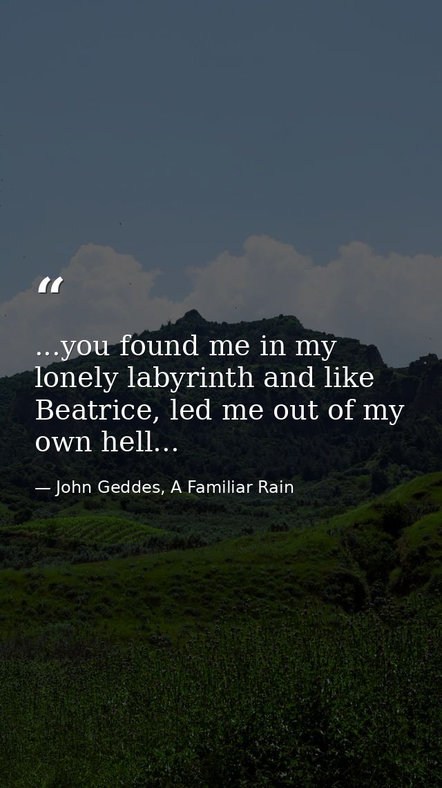 ...you found me in my lonely labyrinth and like Beatrice, led me out of my own hell... — John Geddes, A Familiar Rain
