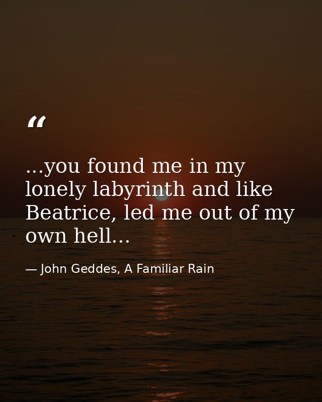 ...you found me in my lonely labyrinth and like Beatrice, led me out of my own hell... — John Geddes, A Familiar Rain