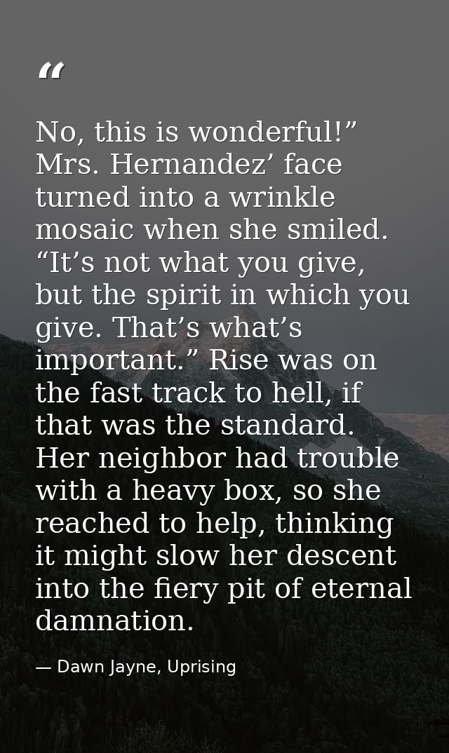 No, this is wonderful!” Mrs. Hernandez’ face turned into a wrinkle mosaic when she smiled. “It’s not what you give, but  — Dawn Jayne, Uprising