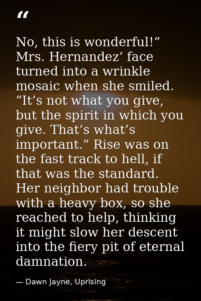 No, this is wonderful!” Mrs. Hernandez’ face turned into a wrinkle mosaic when she smiled. “It’s not what you give, but  — Dawn Jayne, Uprising