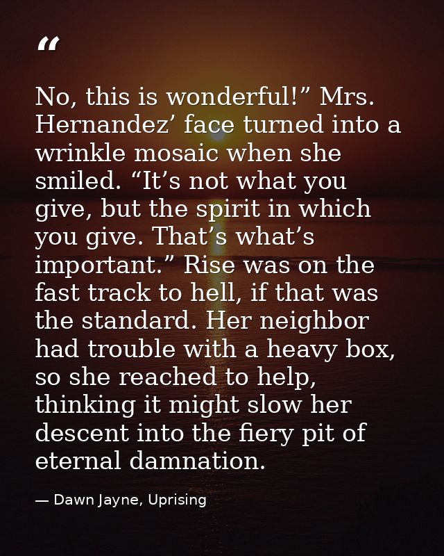 No, this is wonderful!” Mrs. Hernandez’ face turned into a wrinkle mosaic when she smiled. “It’s not what you give, but  — Dawn Jayne, Uprising