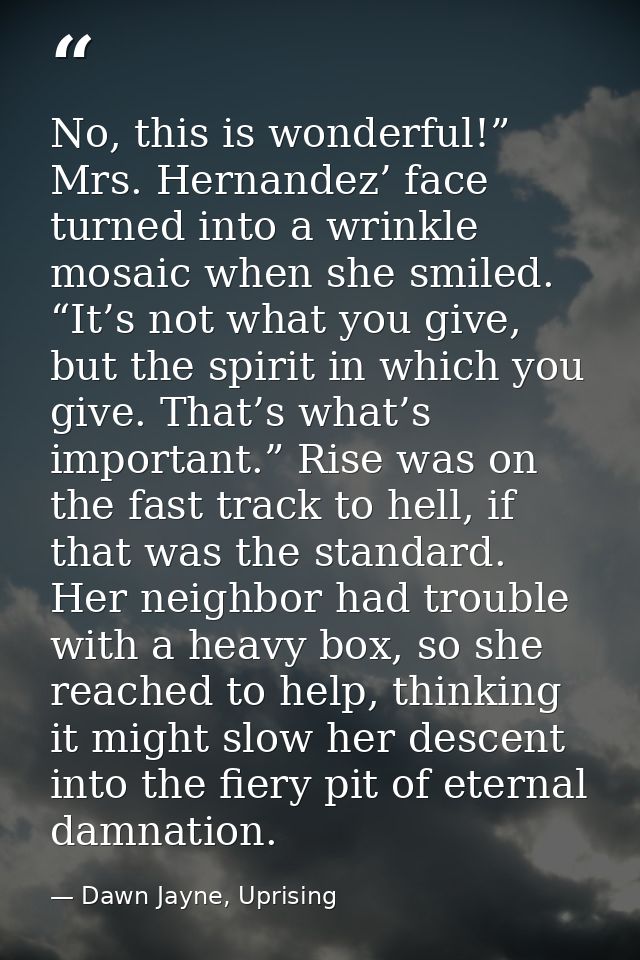 No, this is wonderful!” Mrs. Hernandez’ face turned into a wrinkle mosaic when she smiled. “It’s not what you give, but  — Dawn Jayne, Uprising