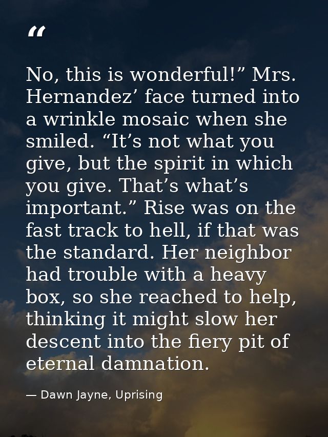 No, this is wonderful!” Mrs. Hernandez’ face turned into a wrinkle mosaic when she smiled. “It’s not what you give, but  — Dawn Jayne, Uprising