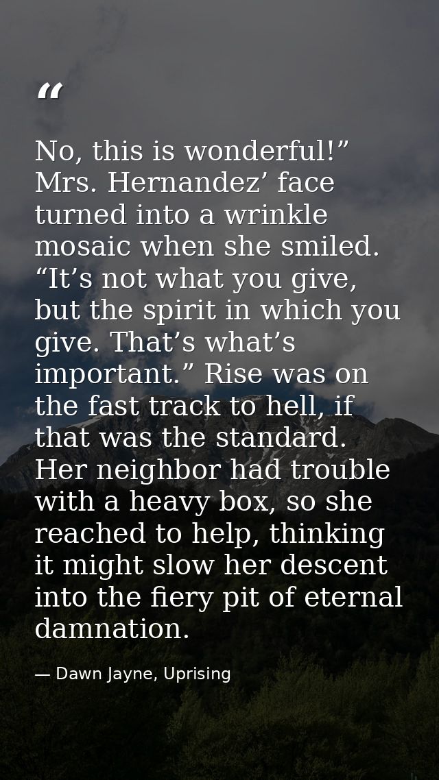 No, this is wonderful!” Mrs. Hernandez’ face turned into a wrinkle mosaic when she smiled. “It’s not what you give, but  — Dawn Jayne, Uprising