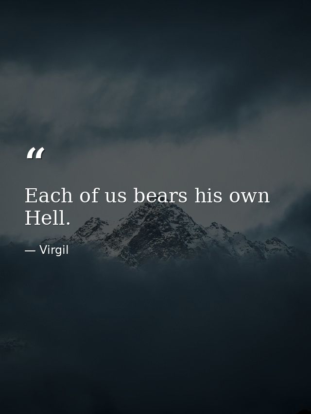 Each of us bears his own Hell. — Virgil