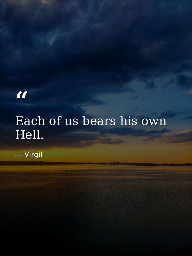 Each of us bears his own Hell. — Virgil