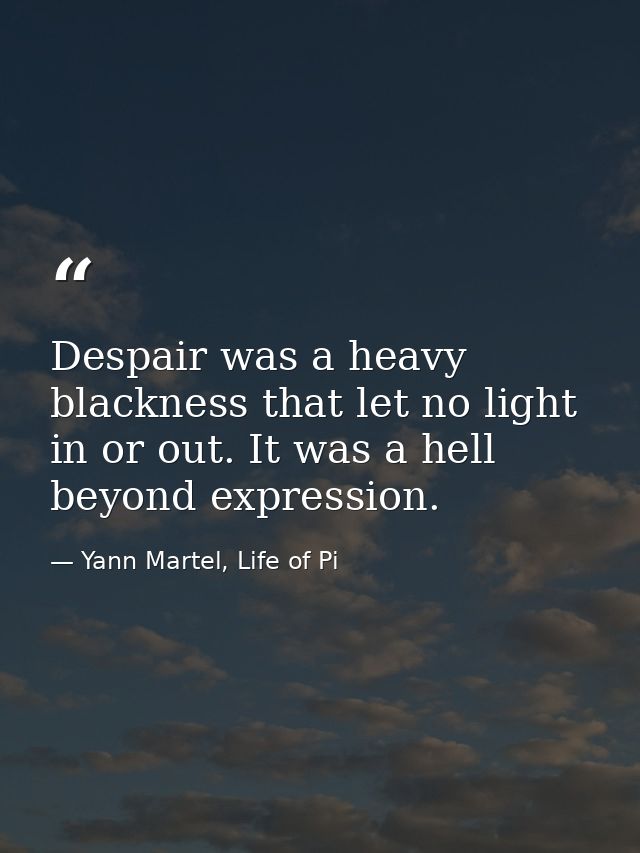 Despair was a heavy blackness that let no light in or out. It was a hell beyond expression. — Yann Martel, Life of Pi