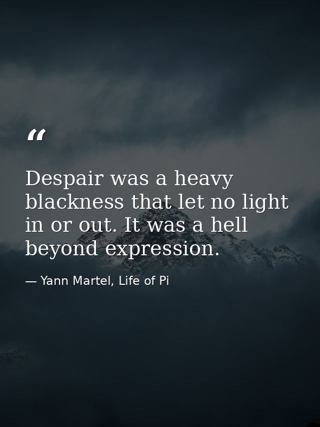 Despair was a heavy blackness that let no light in or out. It was a hell beyond expression. — Yann Martel, Life of Pi