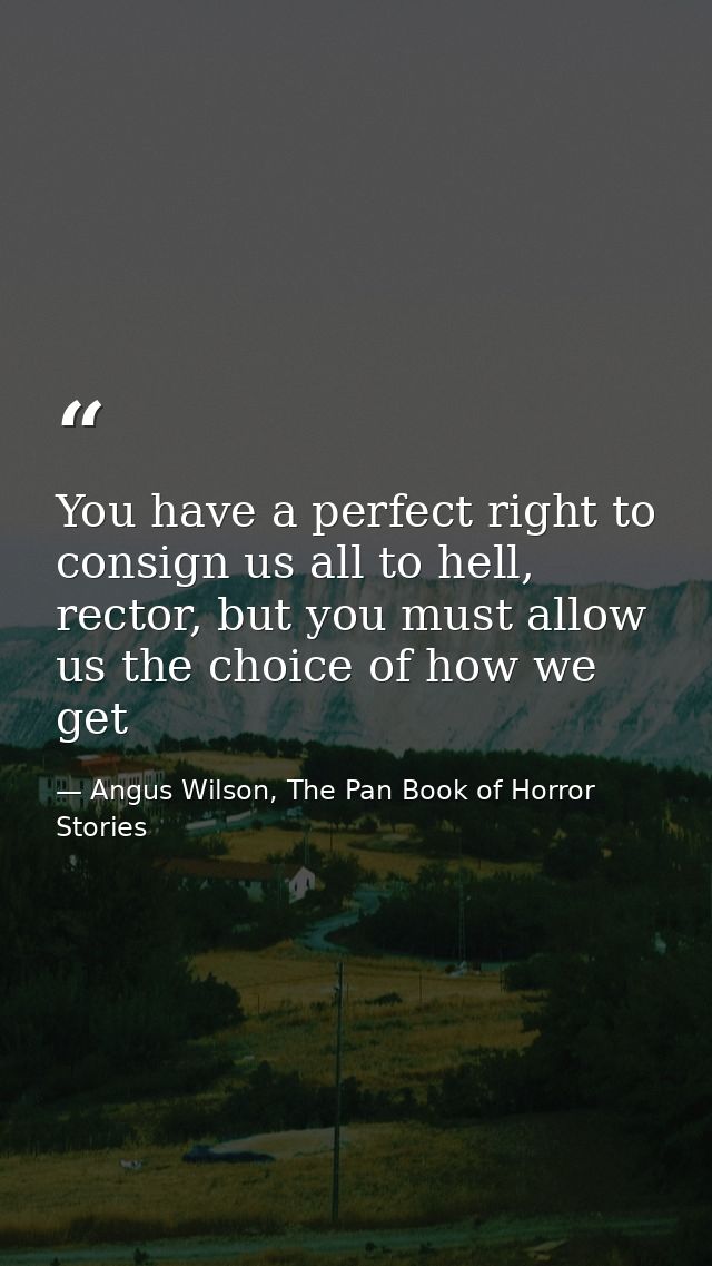 You have a perfect right to consign us all to hell, rector, but you must allow us the choice of how we get — Angus Wilson, The Pan Book of Horror Stories