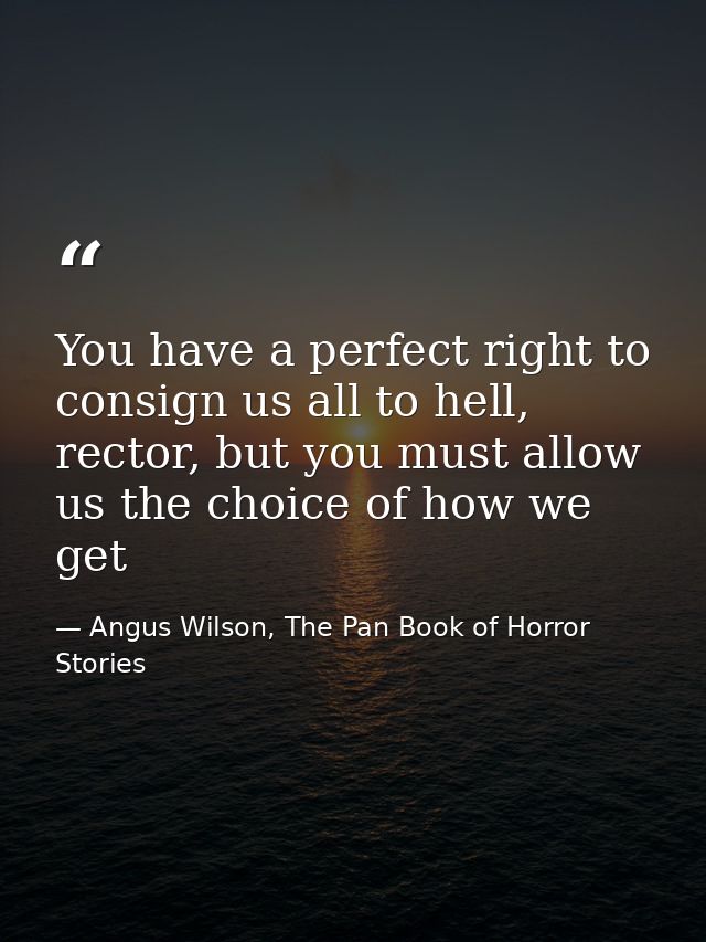 You have a perfect right to consign us all to hell, rector, but you must allow us the choice of how we get — Angus Wilson, The Pan Book of Horror Stories