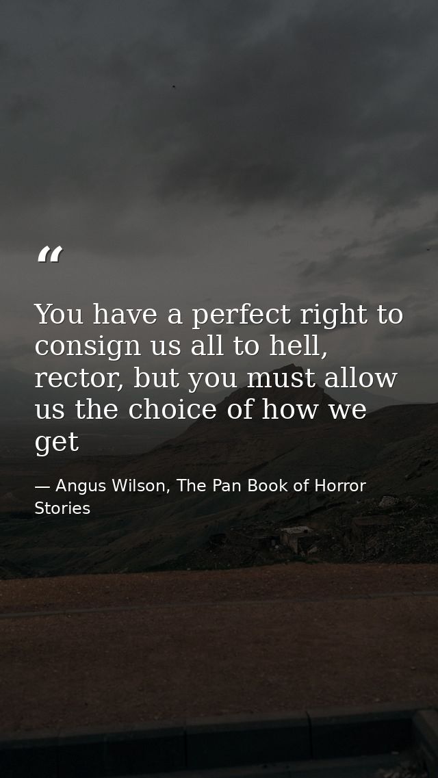 You have a perfect right to consign us all to hell, rector, but you must allow us the choice of how we get — Angus Wilson, The Pan Book of Horror Stories