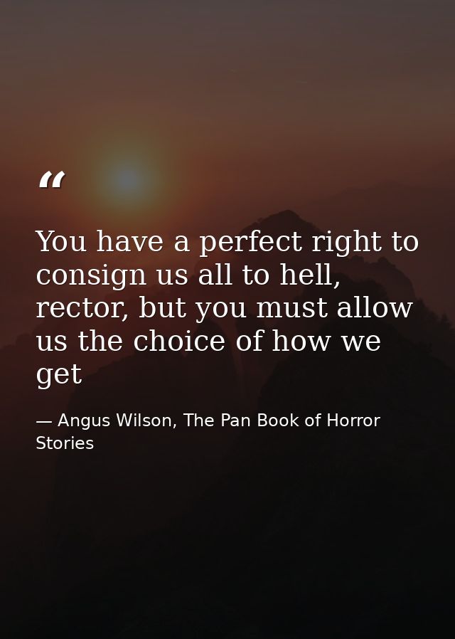 You have a perfect right to consign us all to hell, rector, but you must allow us the choice of how we get — Angus Wilson, The Pan Book of Horror Stories