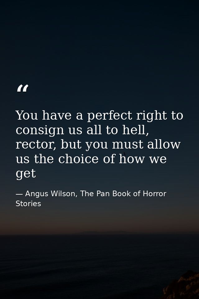 You have a perfect right to consign us all to hell, rector, but you must allow us the choice of how we get — Angus Wilson, The Pan Book of Horror Stories