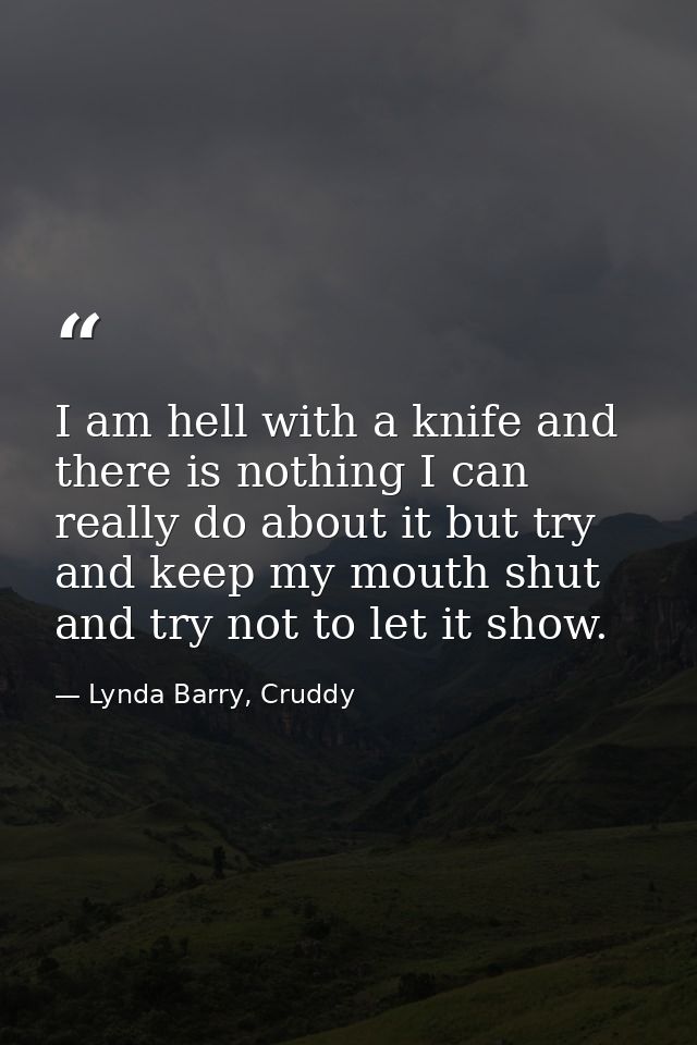 I am hell with a knife and there is nothing I can really do about it but try and keep my mouth shut and try not to let i — Lynda Barry, Cruddy