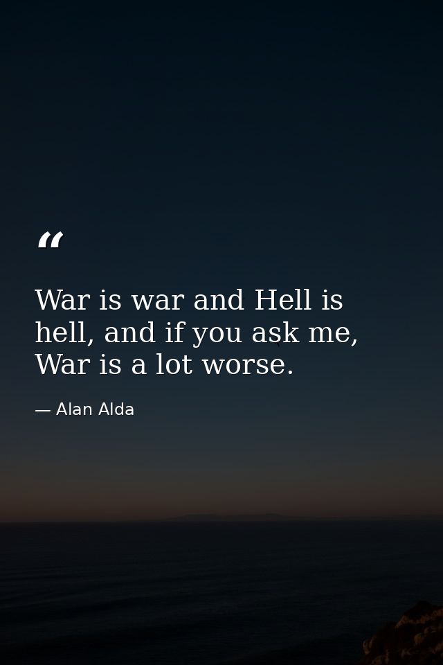 War is war and Hell is hell, and if you ask me, War is a lot worse. — Alan Alda