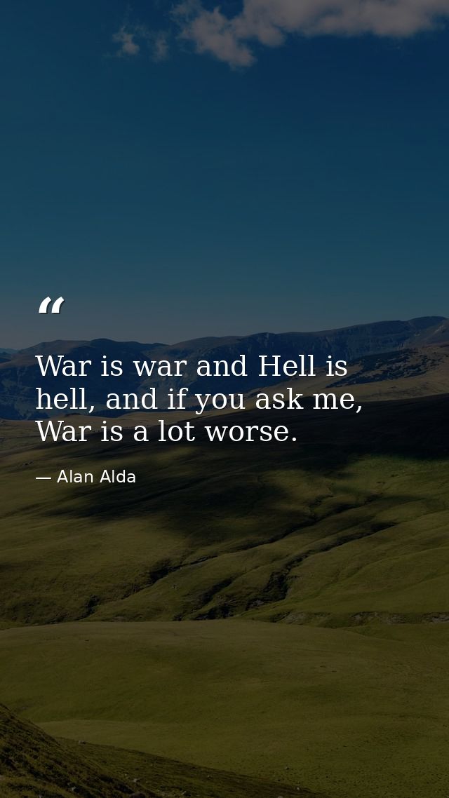War is war and Hell is hell, and if you ask me, War is a lot worse. — Alan Alda