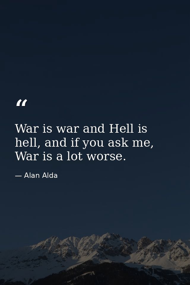 War is war and Hell is hell, and if you ask me, War is a lot worse. — Alan Alda