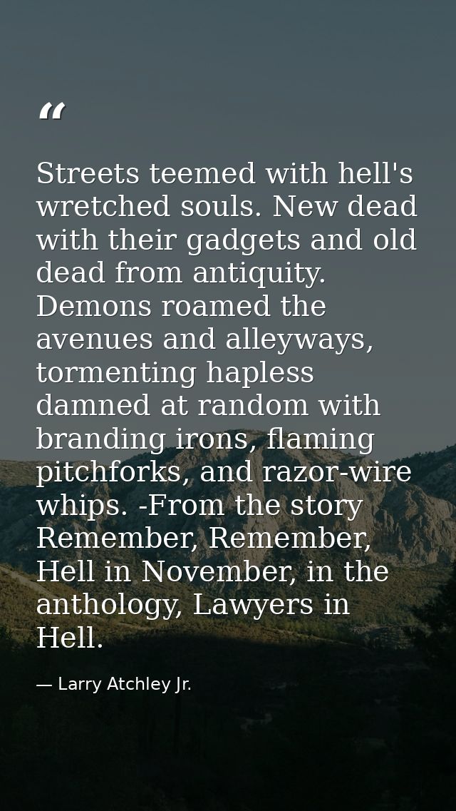 Streets teemed with hell's wretched souls. New dead with their gadgets and old dead from antiquity. Demons roamed the av — Larry Atchley Jr.