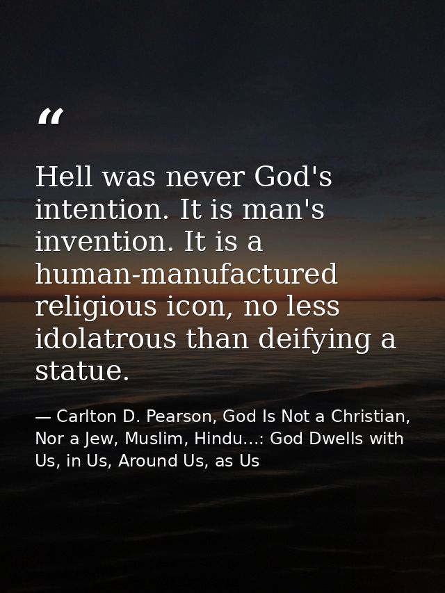 Hell was never God's intention. It is man's invention. It is a human-manufactured religious icon, no less idolatrous tha — Carlton D. Pearson, God Is Not a Christian, Nor a Jew, Muslim, Hindu...: God Dwells with Us, in Us, Around Us, as Us