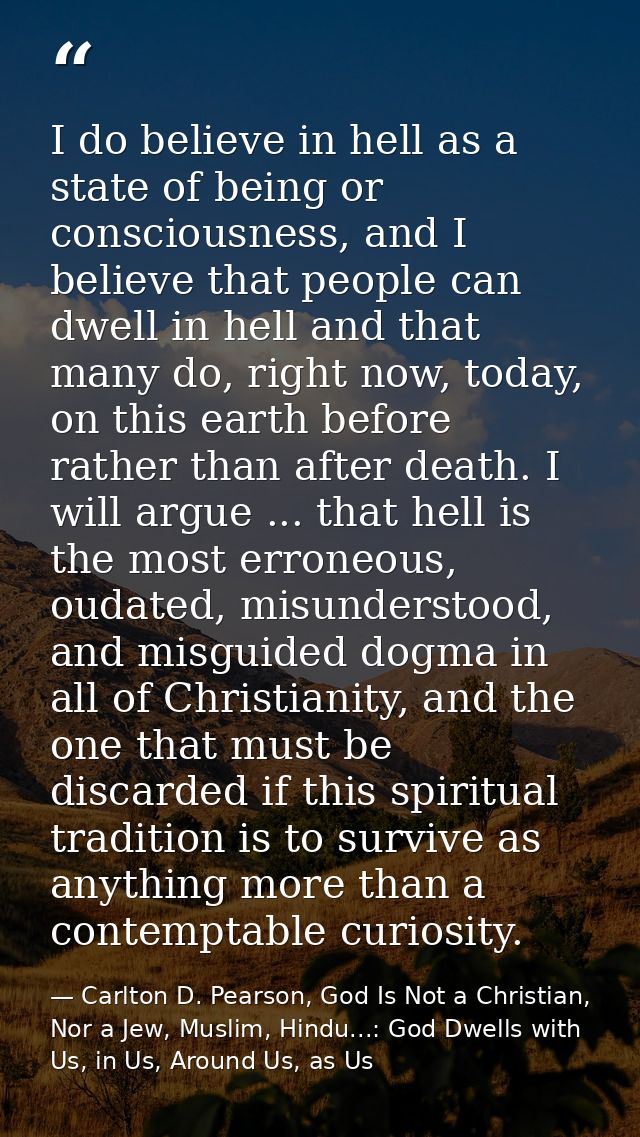 I do believe in hell as a state of being or consciousness, and I believe that people can dwell in hell and that many do, — Carlton D. Pearson, God Is Not a Christian, Nor a Jew, Muslim, Hindu...: God Dwells with Us, in Us, Around Us, as Us