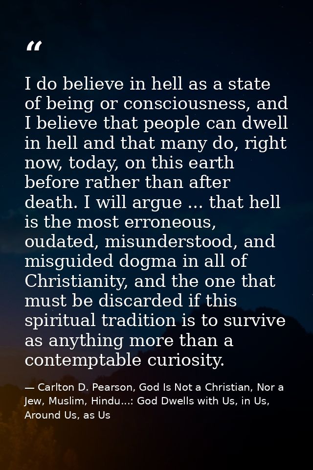 I do believe in hell as a state of being or consciousness, and I believe that people can dwell in hell and that many do, — Carlton D. Pearson, God Is Not a Christian, Nor a Jew, Muslim, Hindu...: God Dwells with Us, in Us, Around Us, as Us