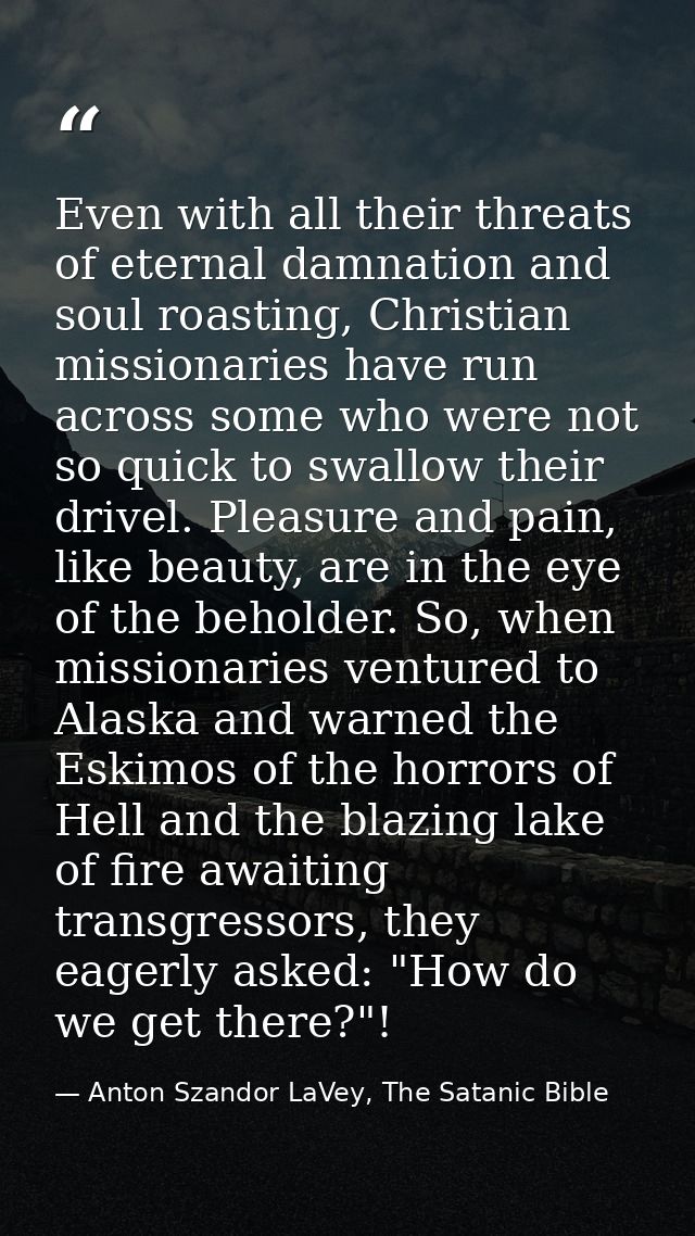 Even with all their threats of eternal damnation and soul roasting, Christian missionaries have run across some who were — Anton Szandor LaVey, The Satanic Bible