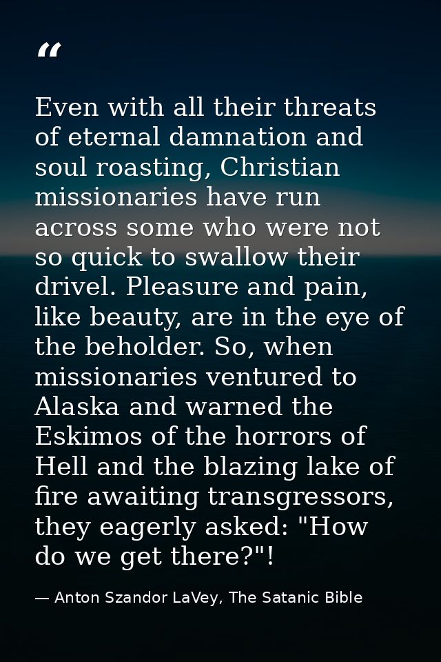 Even with all their threats of eternal damnation and soul roasting, Christian missionaries have run across some who were — Anton Szandor LaVey, The Satanic Bible