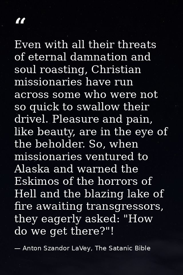 Even with all their threats of eternal damnation and soul roasting, Christian missionaries have run across some who were — Anton Szandor LaVey, The Satanic Bible