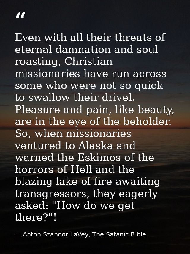 Even with all their threats of eternal damnation and soul roasting, Christian missionaries have run across some who were — Anton Szandor LaVey, The Satanic Bible