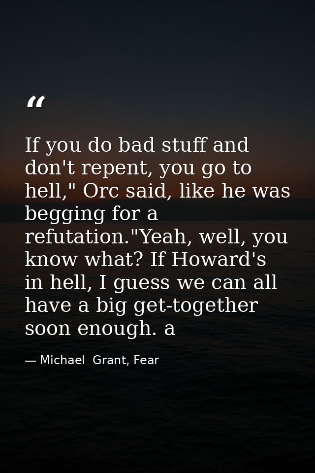 If you do bad stuff and don't repent, you go to hell," Orc said, like he was begging for a refutation."Yeah, well, you k — Michael  Grant, Fear