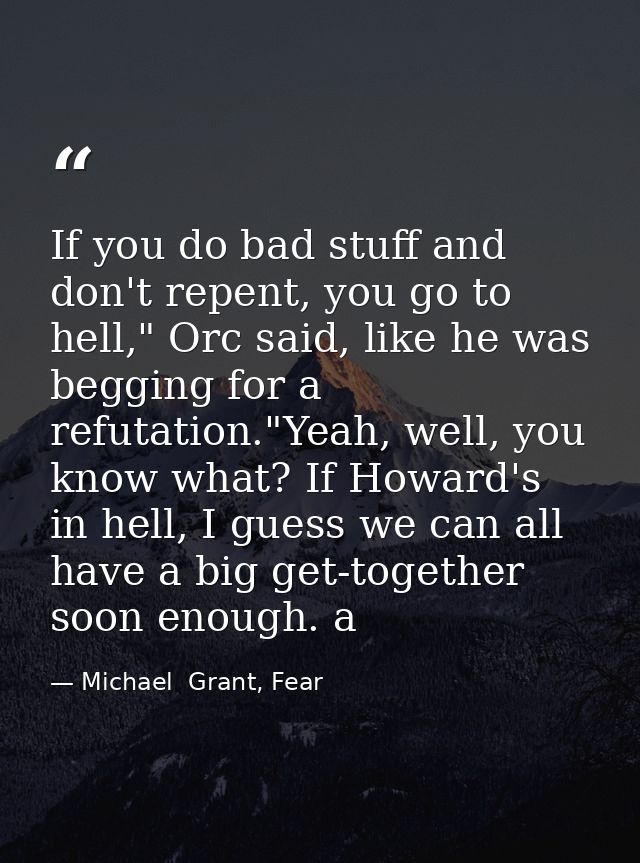 If you do bad stuff and don't repent, you go to hell," Orc said, like he was begging for a refutation."Yeah, well, you k — Michael  Grant, Fear