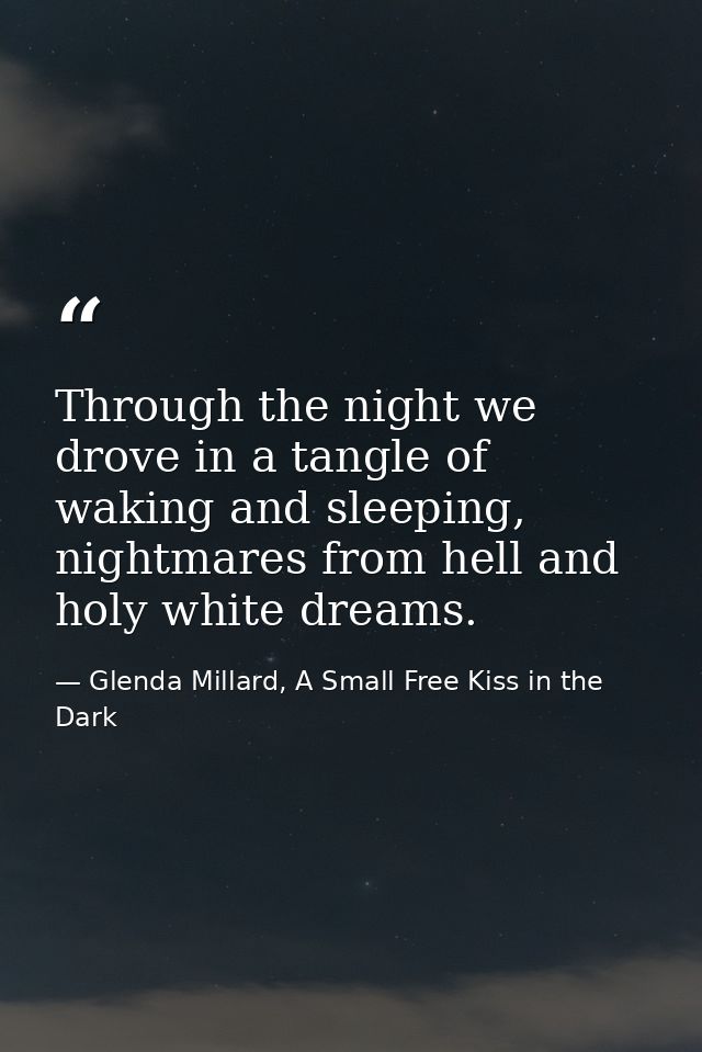 Through the night we drove in a tangle of waking and sleeping, nightmares from hell and holy white dreams. — Glenda Millard, A Small Free Kiss in the Dark