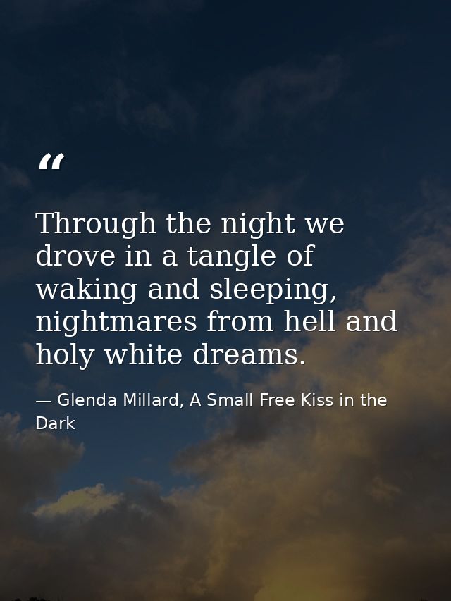 Through the night we drove in a tangle of waking and sleeping, nightmares from hell and holy white dreams. — Glenda Millard, A Small Free Kiss in the Dark