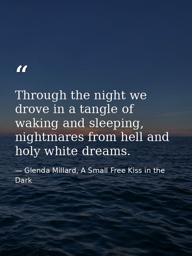 Through the night we drove in a tangle of waking and sleeping, nightmares from hell and holy white dreams. — Glenda Millard, A Small Free Kiss in the Dark