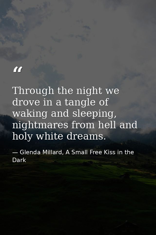 Through the night we drove in a tangle of waking and sleeping, nightmares from hell and holy white dreams. — Glenda Millard, A Small Free Kiss in the Dark