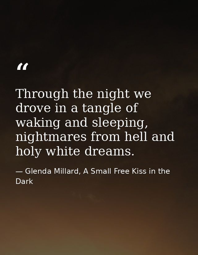 Through the night we drove in a tangle of waking and sleeping, nightmares from hell and holy white dreams. — Glenda Millard, A Small Free Kiss in the Dark