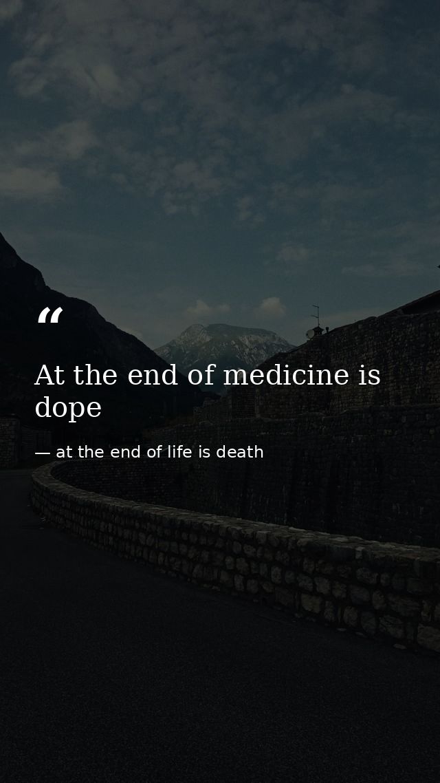 At the end of medicine is dope — at the end of life is death