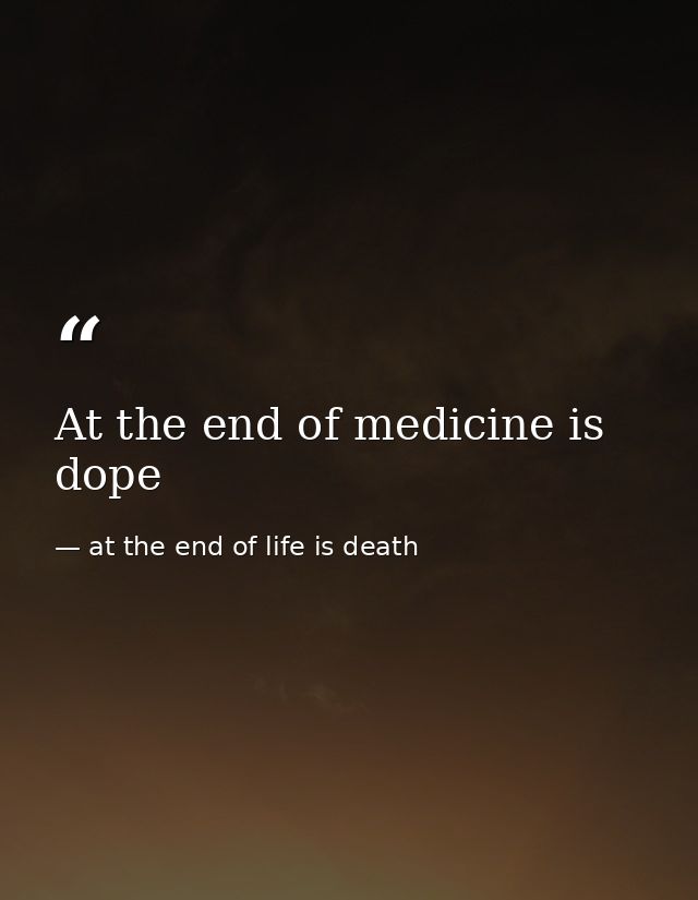 At the end of medicine is dope — at the end of life is death