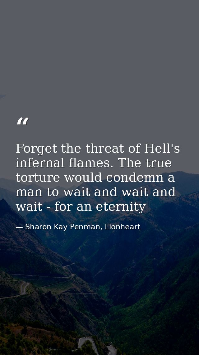 Forget the threat of Hell's infernal flames. The true torture would condemn a man to wait and wait and wait - for an ete — Sharon Kay Penman, Lionheart
