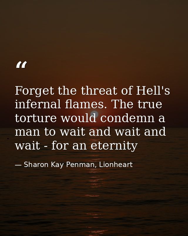 Forget the threat of Hell's infernal flames. The true torture would condemn a man to wait and wait and wait - for an ete — Sharon Kay Penman, Lionheart